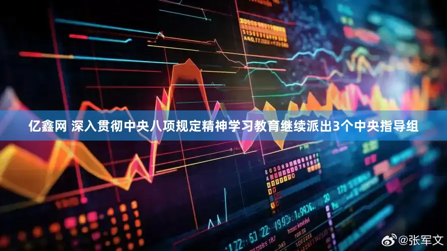 亿鑫网 深入贯彻中央八项规定精神学习教育继续派出3个中央指导组
