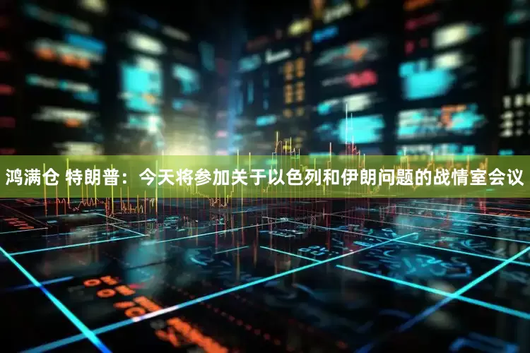 鸿满仓 特朗普：今天将参加关于以色列和伊朗问题的战情室会议
