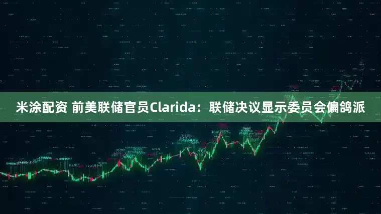 米涂配资 前美联储官员Clarida：联储决议显示委员会偏鸽派