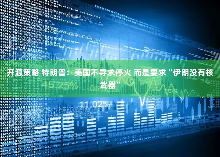 开源策略 特朗普：美国不寻求停火 而是要求“伊朗没有核武器”