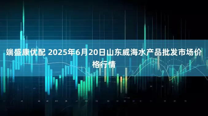 端盛康优配 2025年6月20日山东威海水产品批发市场价格行情