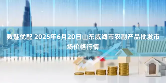数魅优配 2025年6月20日山东威海市农副产品批发市场价格行情
