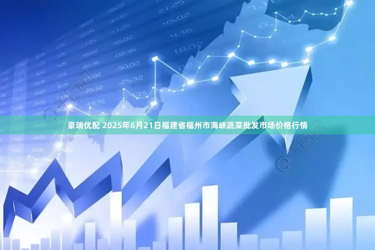 豪瑞优配 2025年6月21日福建省福州市海峡蔬菜批发市场价格行情