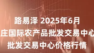 路易泽 2025年6月21日石家庄国际农产品批发交易中心价格行情