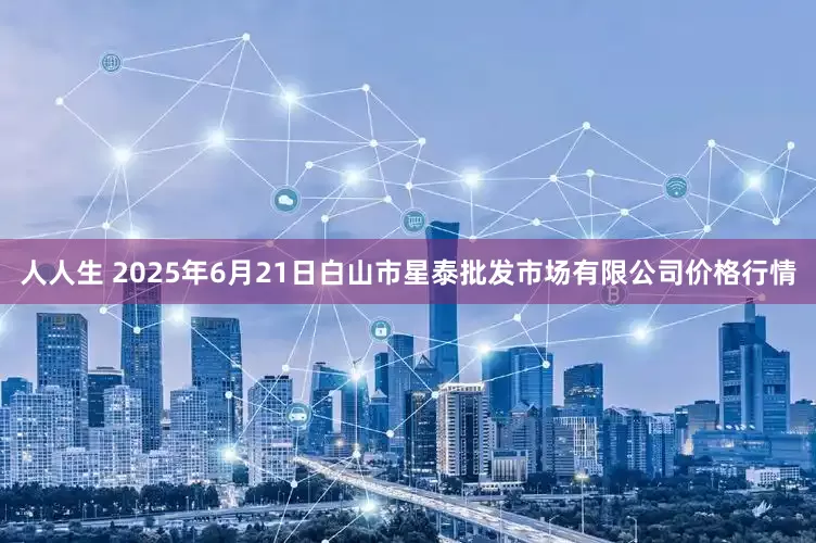 人人生 2025年6月21日白山市星泰批发市场有限公司价格行情