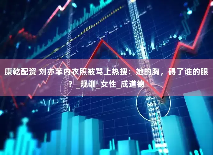 康乾配资 刘亦菲内衣照被骂上热搜：她的胸，碍了谁的眼？_规训_女性_成道德