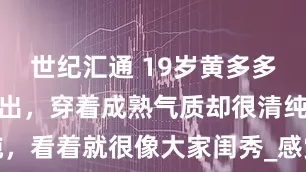 世纪汇通 19岁黄多多与家人看演出，穿着成熟气质却很清纯，看着就很像大家闺秀_感觉_孙莉_显得