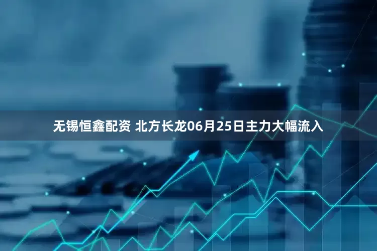 无锡恒鑫配资 北方长龙06月25日主力大幅流入