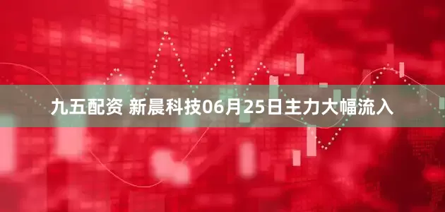 九五配资 新晨科技06月25日主力大幅流入