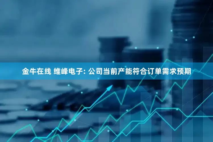 金牛在线 维峰电子: 公司当前产能符合订单需求预期