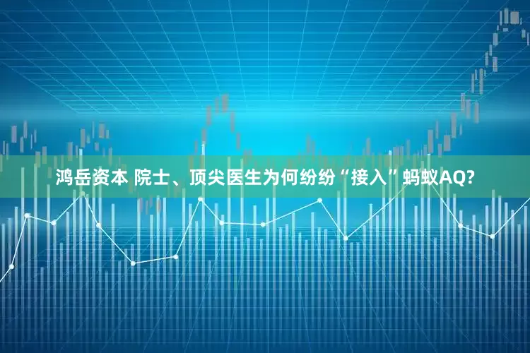 鸿岳资本 院士、顶尖医生为何纷纷“接入”蚂蚁AQ?