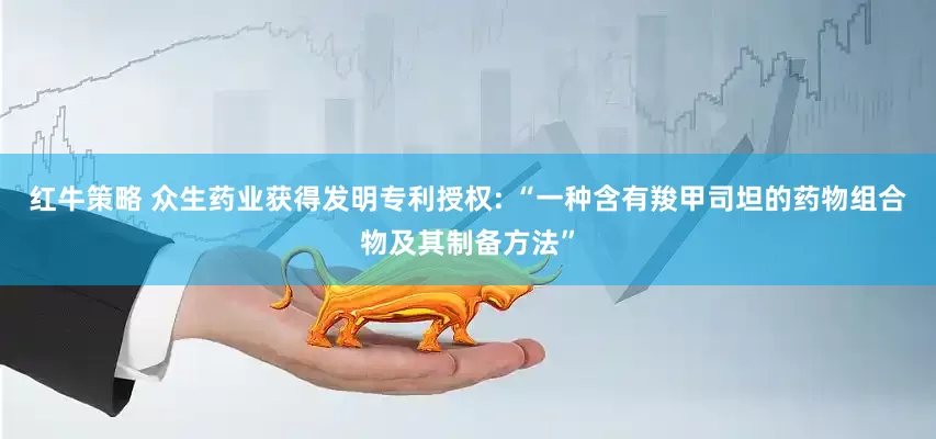 红牛策略 众生药业获得发明专利授权: “一种含有羧甲司坦的药物组合物及其制备方法”