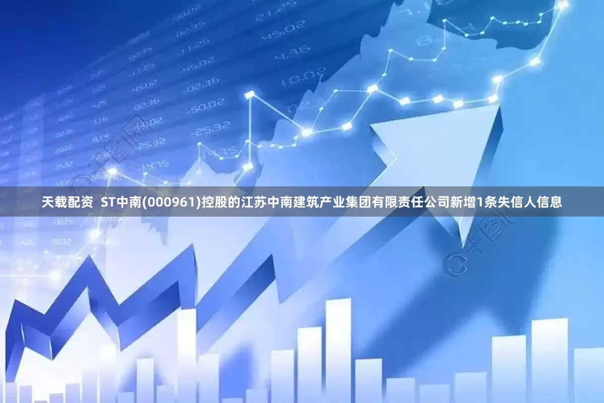 天载配资  ST中南(000961)控股的江苏中南建筑产业集团有限责任公司新增1条失信人信息