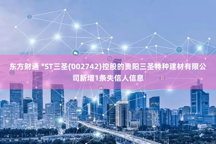 东方财通 *ST三圣(002742)控股的贵阳三圣特种建材有限公司新增1条失信人信息