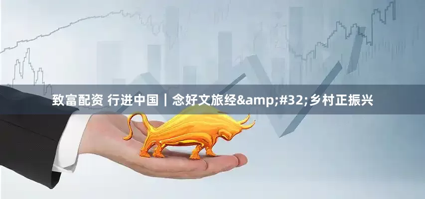 致富配资 行进中国｜念好文旅经 乡村正振兴