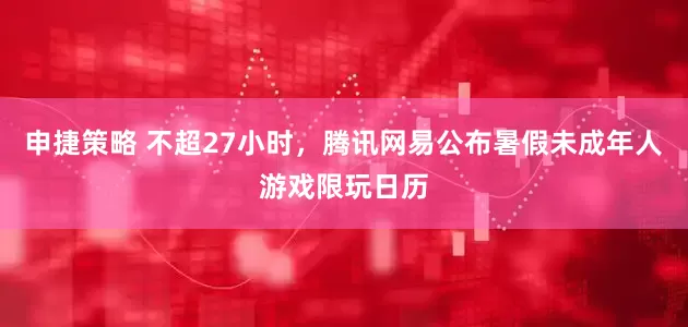 申捷策略 不超27小时，腾讯网易公布暑假未成年人游戏限玩日历