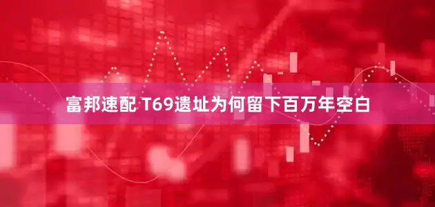 富邦速配 T69遗址为何留下百万年空白
