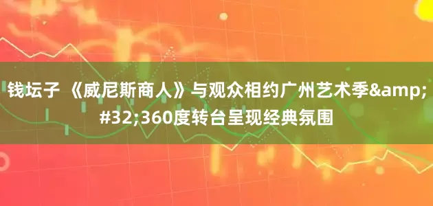 钱坛子 《威尼斯商人》与观众相约广州艺术季 360度转台呈现经典氛围