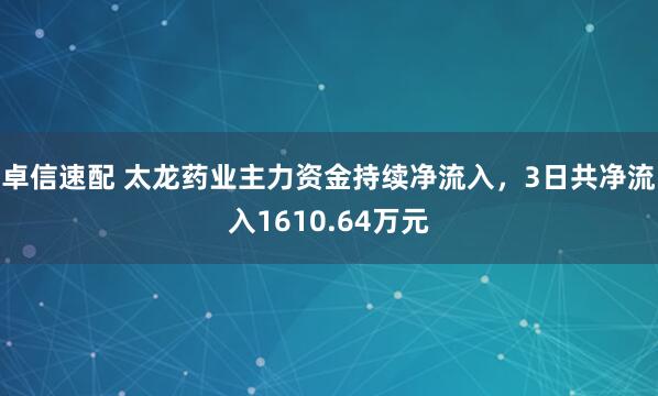 卓信速配 太龙药业主力资金持续净流入，3日共净流入1610.64万元