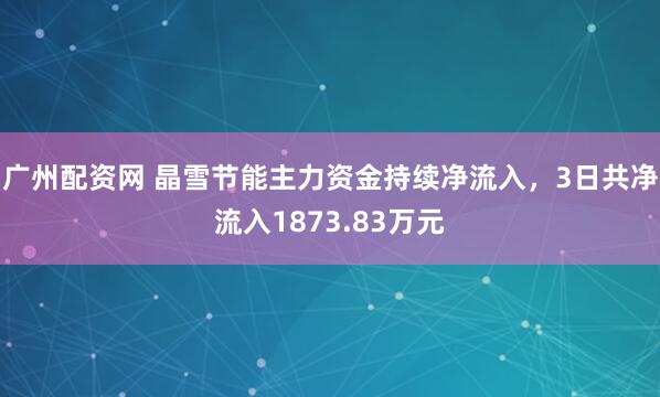 广州配资网 晶雪节能主力资金持续净流入，3日共净流入1873.83万元