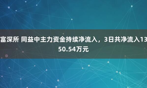 富深所 同益中主力资金持续净流入，3日共净流入1350.54万元