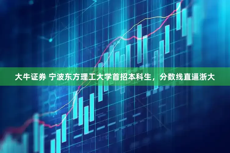 大牛证券 宁波东方理工大学首招本科生，分数线直逼浙大