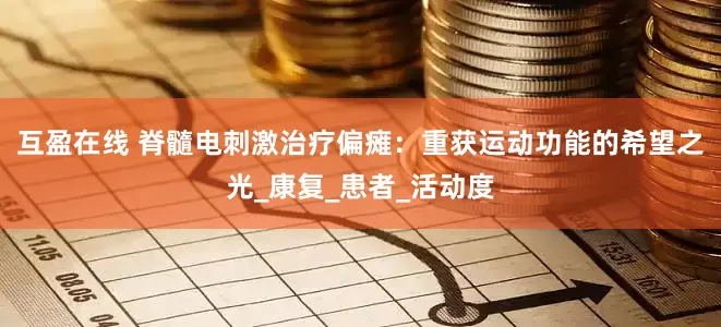 互盈在线 脊髓电刺激治疗偏瘫：重获运动功能的希望之光_康复_患者_活动度