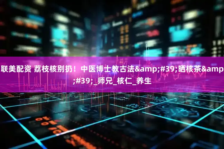 联美配资 荔枝核别扔！中医博士教古法'晒核茶'_师兄_核仁_养生