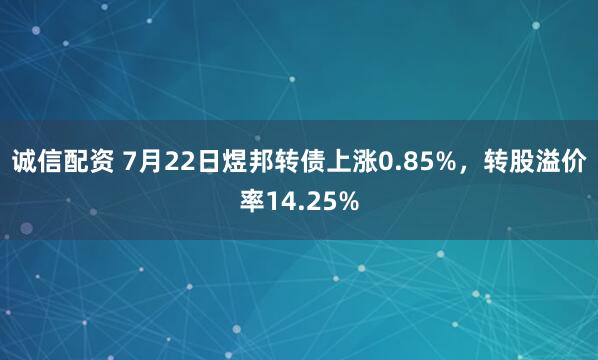 诚信配资 7月22日煜邦转债上涨0.85%，转股溢价率14.25%