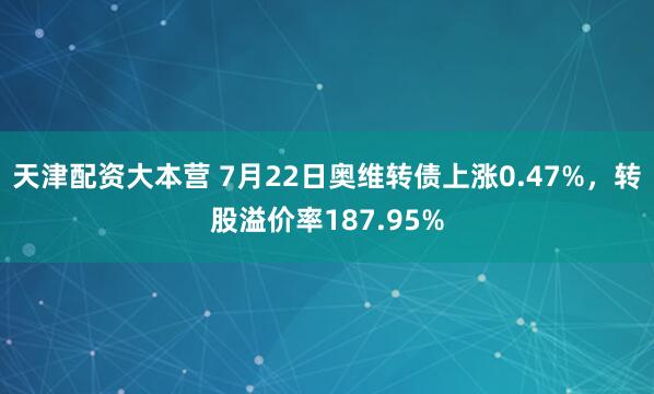天津配资大本营 7月22日奥维转债上涨0.47%，转股溢价率187.95%