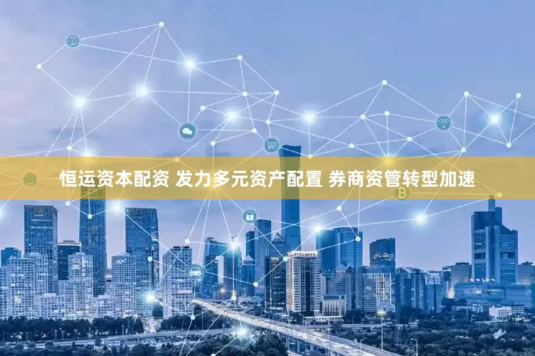 恒运资本配资 发力多元资产配置 券商资管转型加速