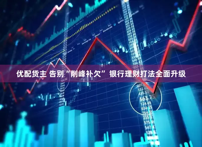 优配货主 告别“削峰补欠” 银行理财打法全面升级