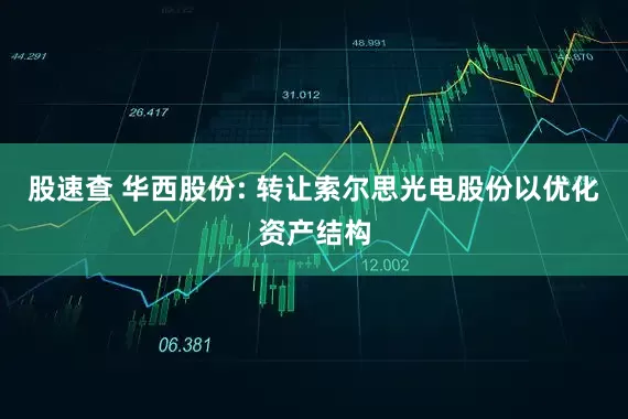 股速查 华西股份: 转让索尔思光电股份以优化资产结构