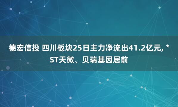 德宏信投 四川板块25日主力净流出41.2亿元, *ST天微、贝瑞基因居前