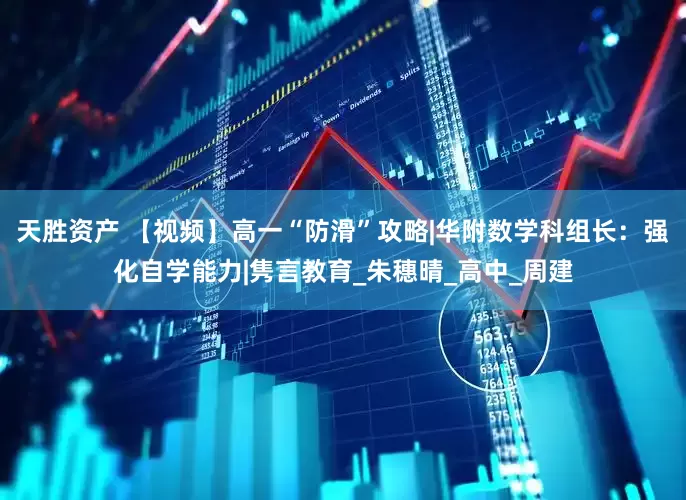 天胜资产 【视频】高一“防滑”攻略|华附数学科组长：强化自学能力|隽言教育_朱穗晴_高中_周建