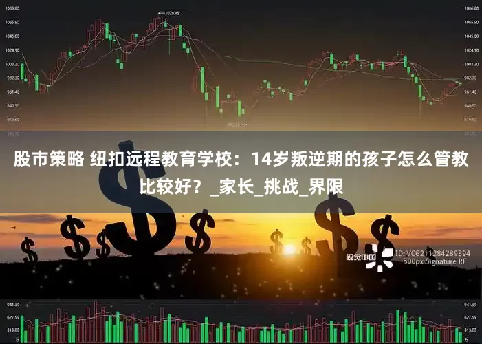 股市策略 纽扣远程教育学校：14岁叛逆期的孩子怎么管教比较好？_家长_挑战_界限