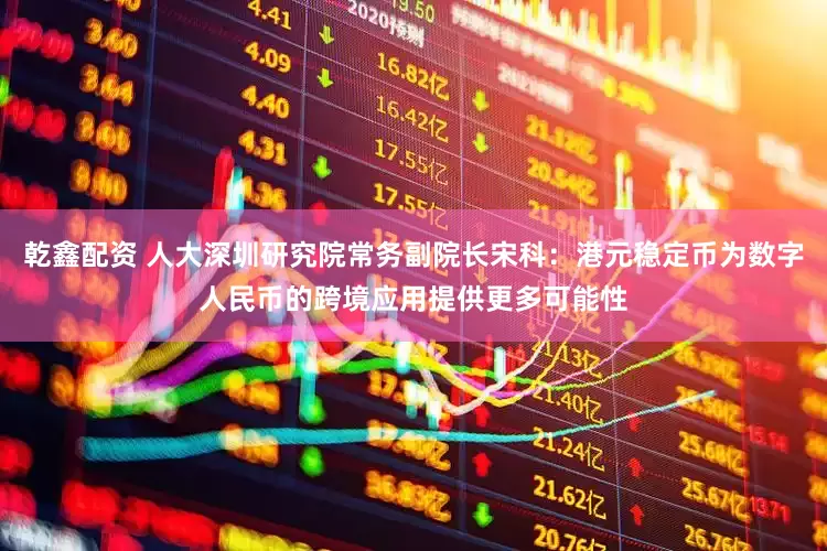 乾鑫配资 人大深圳研究院常务副院长宋科：港元稳定币为数字人民币的跨境应用提供更多可能性