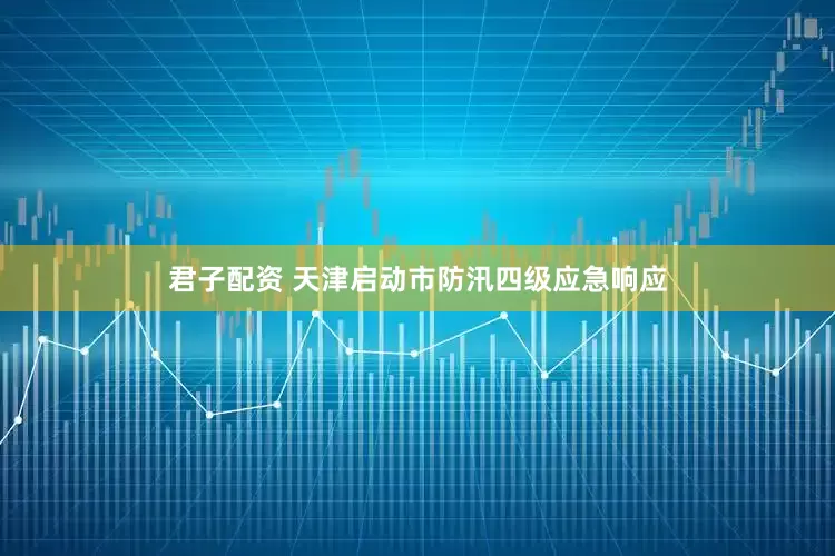 君子配资 天津启动市防汛四级应急响应
