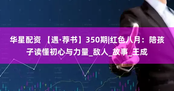 华星配资 【遇·荐书】350期|红色八月：陪孩子读懂初心与力量_敌人_故事_王成