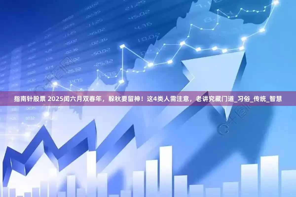 指南针股票 2025闰六月双春年，躲秋要留神！这4类人需注意，老讲究藏门道_习俗_传统_智慧