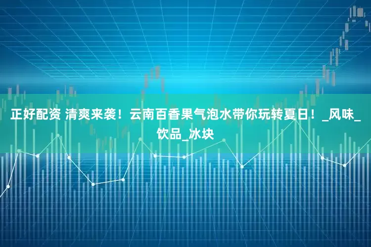 正好配资 清爽来袭！云南百香果气泡水带你玩转夏日！_风味_饮品_冰块