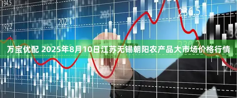 万宝优配 2025年8月10日江苏无锡朝阳农产品大市场价格行情