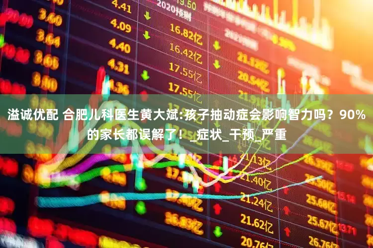 溢诚优配 合肥儿科医生黄大斌:孩子抽动症会影响智力吗？90%的家长都误解了！_症状_干预_严重