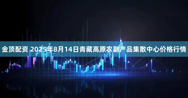 金顶配资 2025年8月14日青藏高原农副产品集散中心价格行情