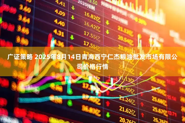 广证策略 2025年8月14日青海西宁仁杰粮油批发市场有限公司价格行情