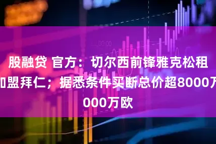 股融贷 官方：切尔西前锋雅克松租借加盟拜仁；据悉条件买断总价超8000万欧