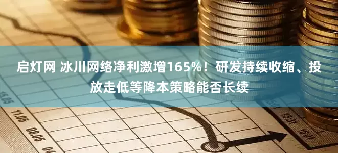 启灯网 冰川网络净利激增165%！研发持续收缩、投放走低等降本策略能否长续