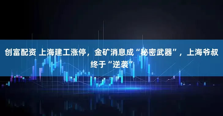 创富配资 上海建工涨停，金矿消息成“秘密武器”，上海爷叔终于“逆袭”