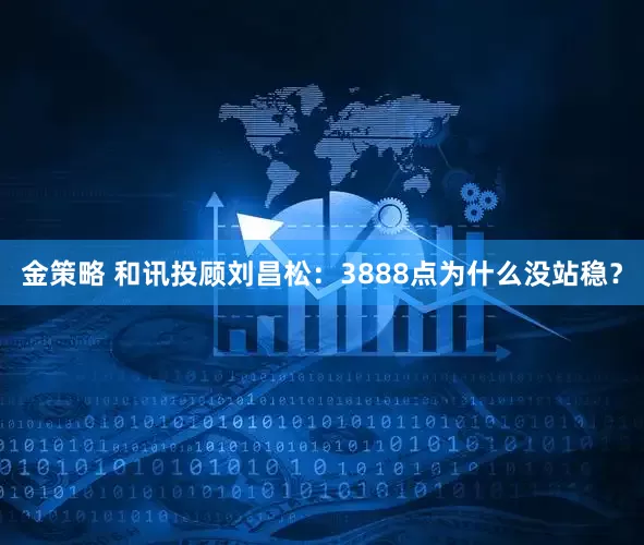 金策略 和讯投顾刘昌松：3888点为什么没站稳？