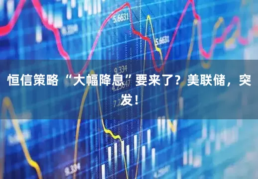 恒信策略 “大幅降息”要来了？美联储，突发！